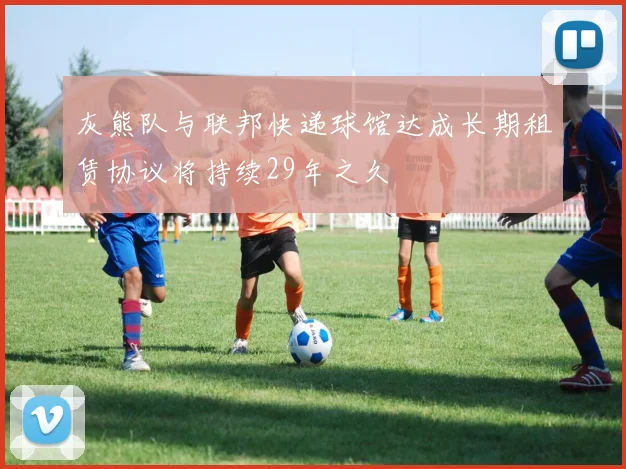 灰熊队与联邦快递球馆达成长期租赁协议将持续29年之久