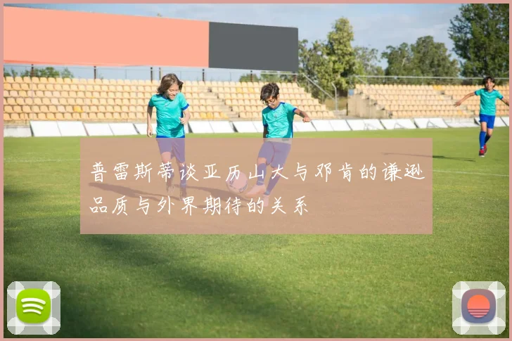 普雷斯蒂谈亚历山大与邓肯的谦逊品质与外界期待的关系