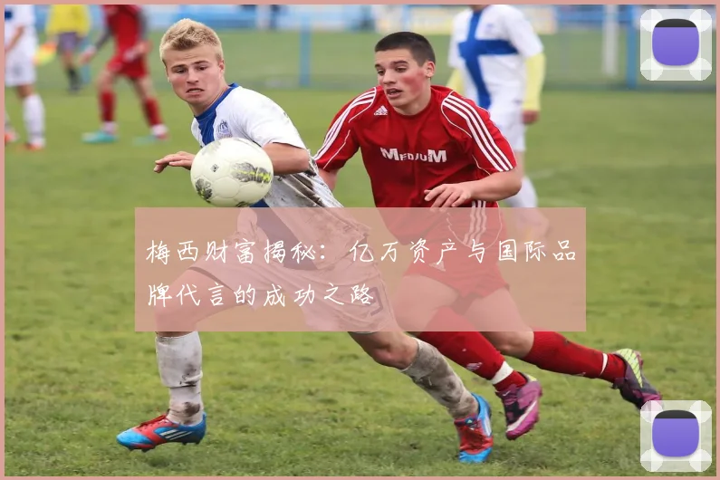 梅西财富揭秘：亿万资产与国际品牌代言的成功之路