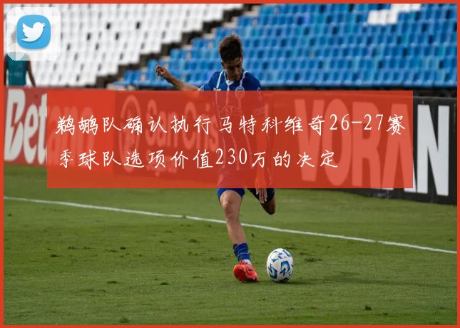 鹈鹕队确认执行马特科维奇26-27赛季球队选项价值230万的决定