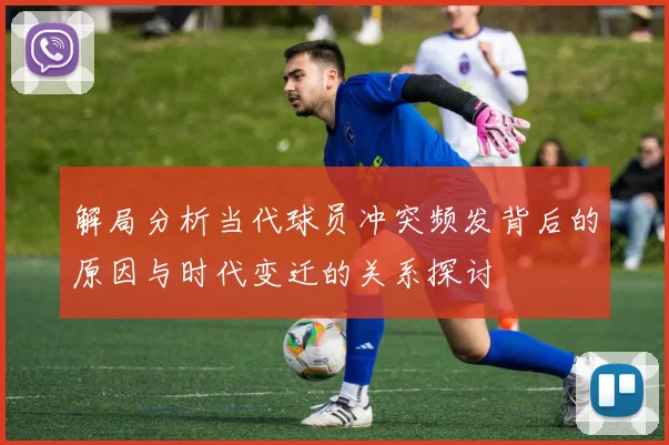 解局分析当代球员冲突频发背后的原因与时代变迁的关系探讨
