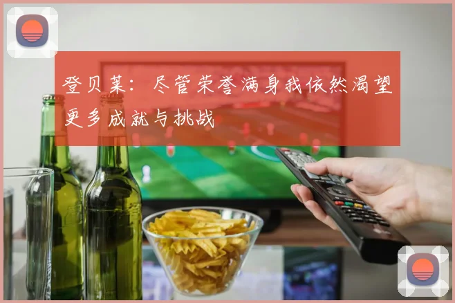 登贝莱：尽管荣誉满身我依然渴望更多成就与挑战