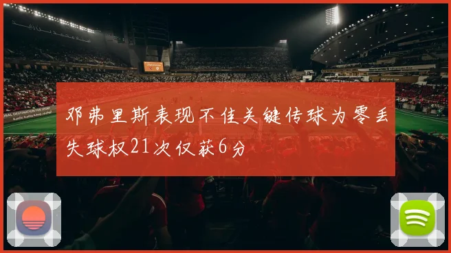 邓弗里斯表现不佳关键传球为零丢失球权21次仅获6分
