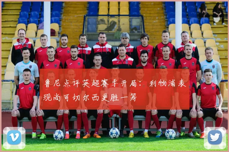 鲁尼点评英超赛季开局：利物浦表现尚可切尔西更胜一筹