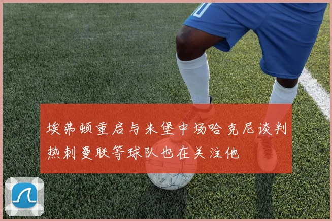 埃弗顿重启与米堡中场哈克尼谈判热刺曼联等球队也在关注他