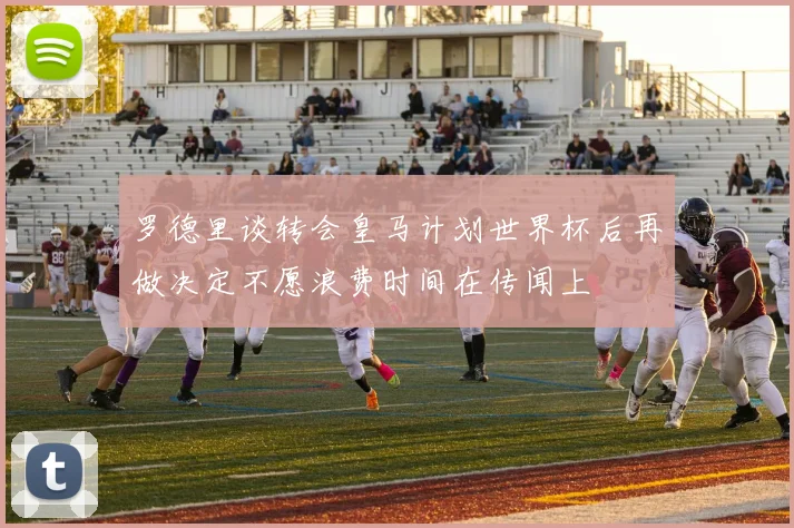 罗德里谈转会皇马计划世界杯后再做决定不愿浪费时间在传闻上